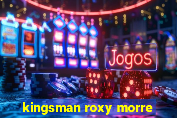 kingsman roxy morre